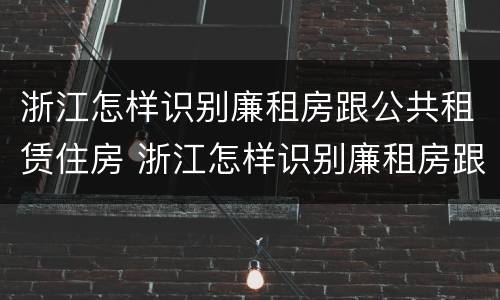 浙江怎样识别廉租房跟公共租赁住房 浙江怎样识别廉租房跟公共租赁住房的区别