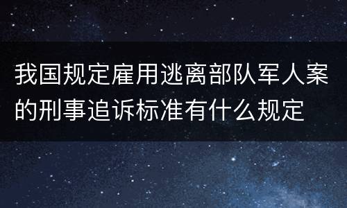我国规定雇用逃离部队军人案的刑事追诉标准有什么规定
