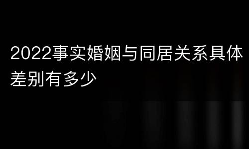 2022事实婚姻与同居关系具体差别有多少
