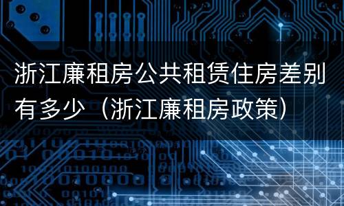 浙江廉租房公共租赁住房差别有多少（浙江廉租房政策）