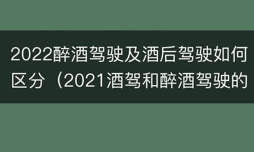 2022醉酒驾驶及酒后驾驶如何区分（2021酒驾和醉酒驾驶的标准）