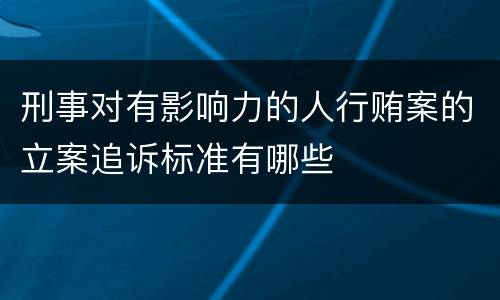 刑事对有影响力的人行贿案的立案追诉标准有哪些