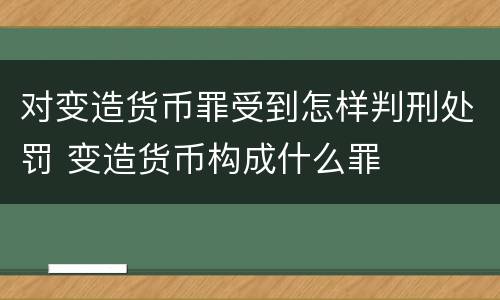 对变造货币罪受到怎样判刑处罚 变造货币构成什么罪