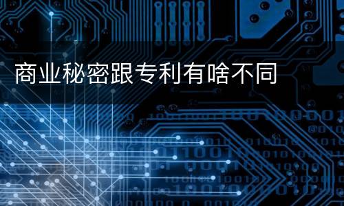商业秘密跟专利有啥不同