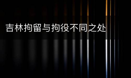 吉林拘留与拘役不同之处