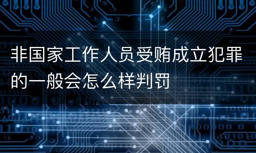 非国家工作人员受贿成立犯罪的一般会怎么样判罚