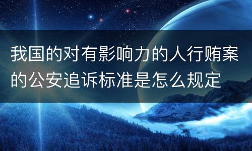我国的对有影响力的人行贿案的公安追诉标准是怎么规定