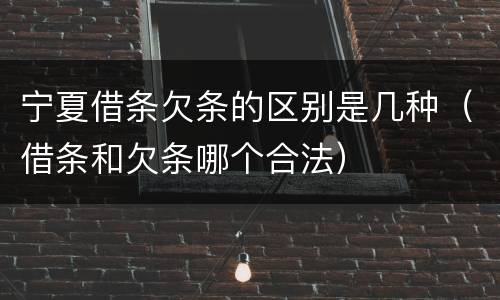 宁夏借条欠条的区别是几种（借条和欠条哪个合法）