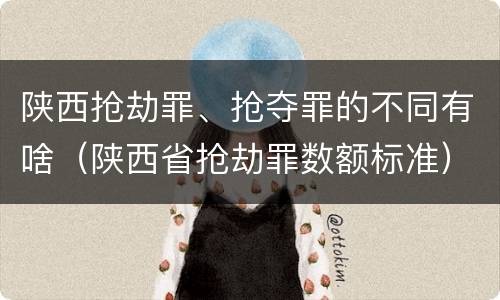 陕西抢劫罪、抢夺罪的不同有啥（陕西省抢劫罪数额标准）