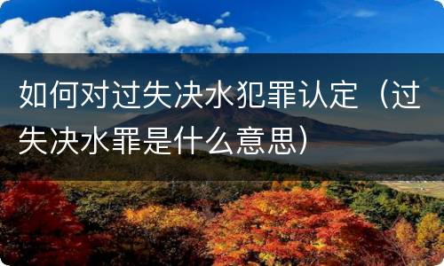 如何对过失决水犯罪认定（过失决水罪是什么意思）