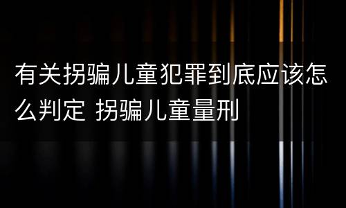 有关拐骗儿童犯罪到底应该怎么判定 拐骗儿童量刑