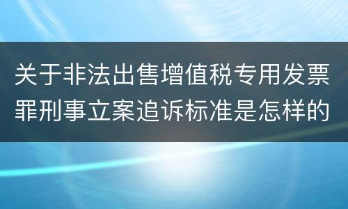 关于非法出售增值税专用发票罪刑事立案追诉标准是怎样的