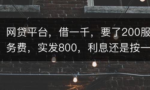 网贷平台，借一千，要了200服务费，实发800，利息还是按一千算。这合理吗