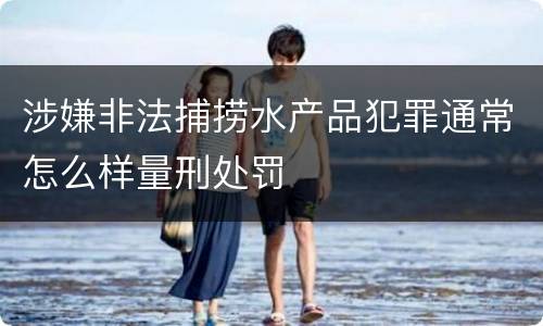 涉嫌非法捕捞水产品犯罪通常怎么样量刑处罚