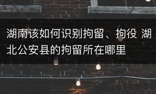 湖南该如何识别拘留、拘役 湖北公安县的拘留所在哪里