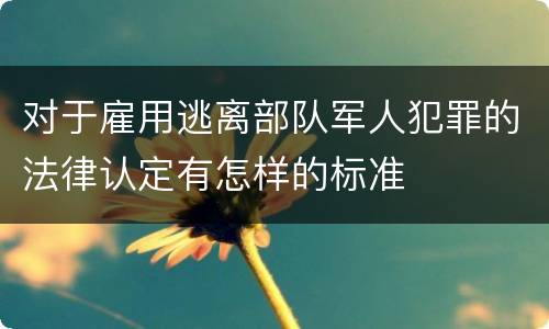 对于雇用逃离部队军人犯罪的法律认定有怎样的标准