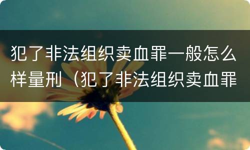 犯了非法组织卖血罪一般怎么样量刑（犯了非法组织卖血罪一般怎么样量刑呢）