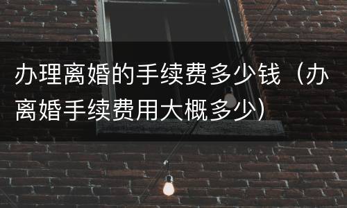 办理离婚的手续费多少钱（办离婚手续费用大概多少）