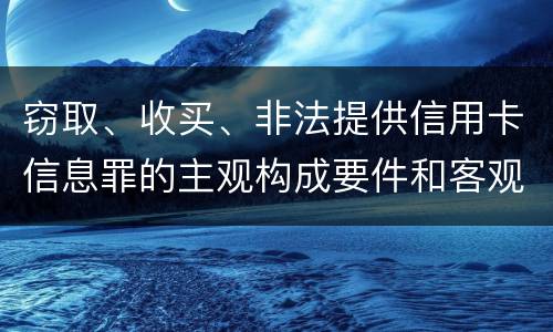 窃取、收买、非法提供信用卡信息罪的主观构成要件和客观构成要件