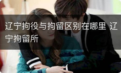 辽宁拘役与拘留区别在哪里 辽宁拘留所