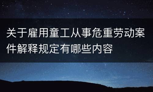 关于雇用童工从事危重劳动案件解释规定有哪些内容