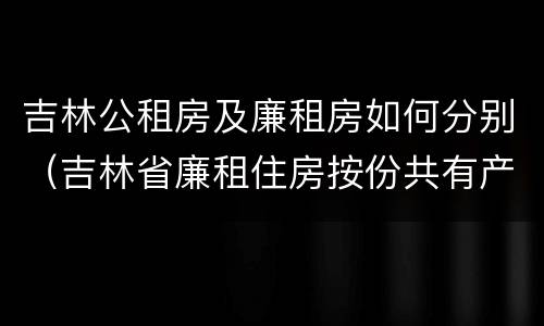 吉林公租房及廉租房如何分别（吉林省廉租住房按份共有产权实施管理办法）