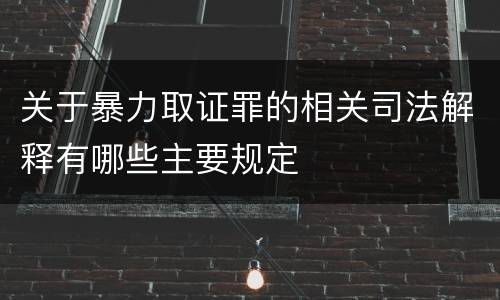 关于暴力取证罪的相关司法解释有哪些主要规定