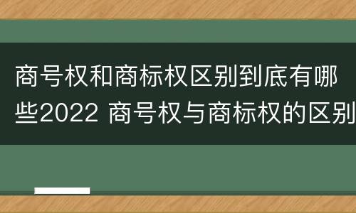 商号权和商标权区别到底有哪些2022 商号权与商标权的区别