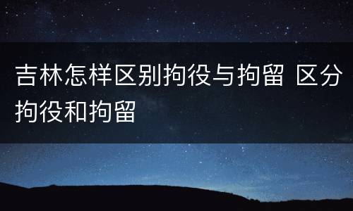 吉林怎样区别拘役与拘留 区分拘役和拘留