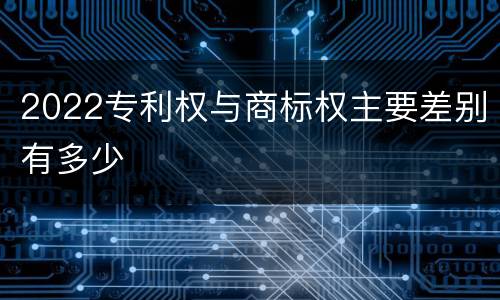 2022专利权与商标权主要差别有多少