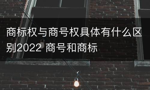 商标权与商号权具体有什么区别2022 商号和商标