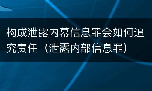 构成泄露内幕信息罪会如何追究责任(泄露内部信息罪)