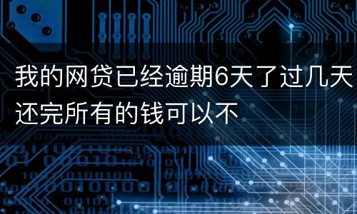 我的网贷已经逾期6天了过几天还完所有的钱可以不