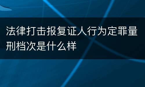法律打击报复证人行为定罪量刑档次是什么样