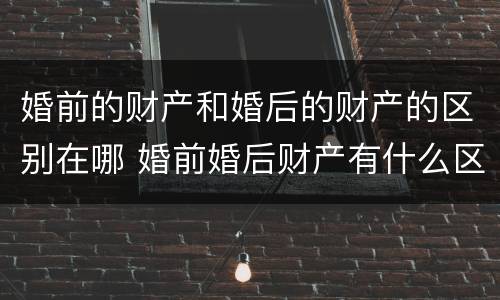 婚前的财产和婚后的财产的区别在哪 婚前婚后财产有什么区别