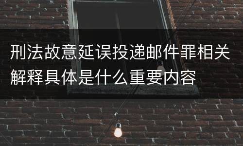 刑法故意延误投递邮件罪相关解释具体是什么重要内容