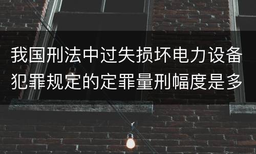 我国刑法中过失损坏电力设备犯罪规定的定罪量刑幅度是多少