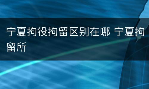 宁夏拘役拘留区别在哪 宁夏拘留所