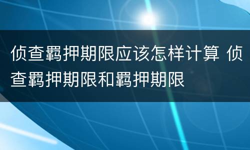 侦查羁押期限应该怎样计算 侦查羁押期限和羁押期限