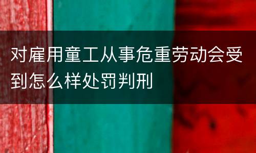 对雇用童工从事危重劳动会受到怎么样处罚判刑