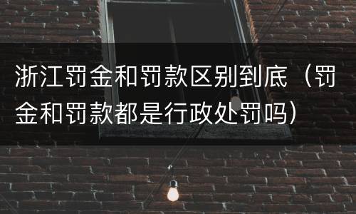 浙江罚金和罚款区别到底（罚金和罚款都是行政处罚吗）