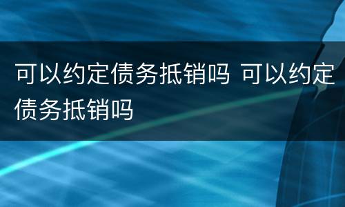 可以约定债务抵销吗 可以约定债务抵销吗