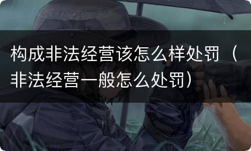 构成非法经营该怎么样处罚（非法经营一般怎么处罚）