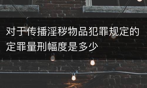 对于传播淫秽物品犯罪规定的定罪量刑幅度是多少