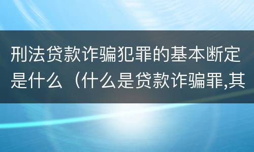 刑法贷款诈骗犯罪的基本断定是什么（什么是贷款诈骗罪,其犯罪构成是什么）