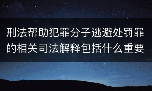 刑法帮助犯罪分子逃避处罚罪的相关司法解释包括什么重要规定