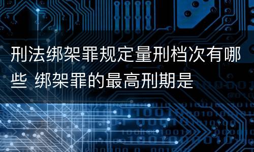 刑法绑架罪规定量刑档次有哪些 绑架罪的最高刑期是