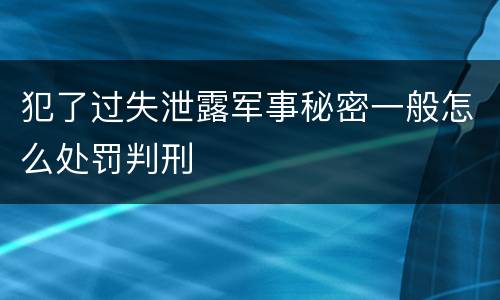 犯了过失泄露军事秘密一般怎么处罚判刑
