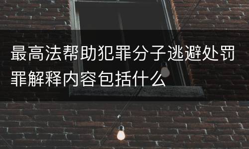 最高法帮助犯罪分子逃避处罚罪解释内容包括什么