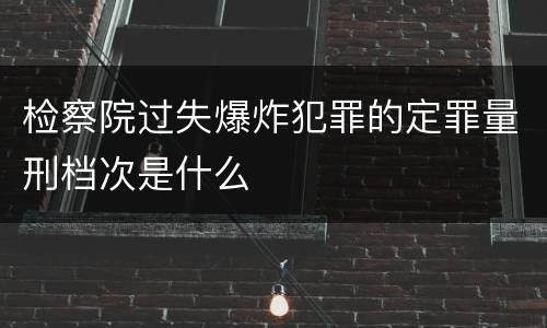 检察院过失爆炸犯罪的定罪量刑档次是什么